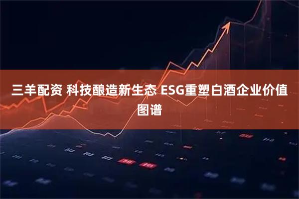 三羊配资 科技酿造新生态 ESG重塑白酒企业价值图谱