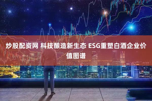 炒股配资网 科技酿造新生态 ESG重塑白酒企业价值图谱