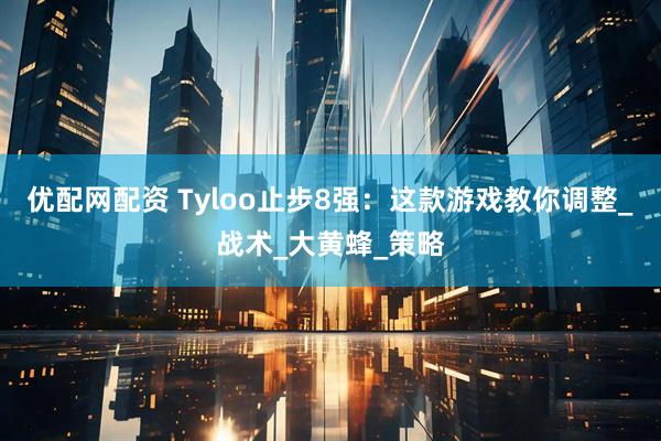 优配网配资 Tyloo止步8强：这款游戏教你调整_战术_大黄蜂_策略