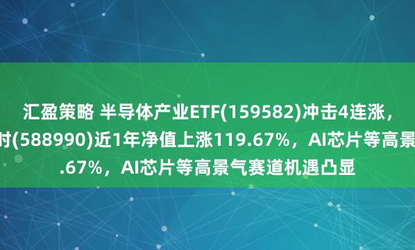 汇盈策略 半导体产业ETF(159582)冲击4连涨，科创芯片ETF博时(588990)近1年净值上涨119.67%，AI芯片等高景气赛道机遇凸显