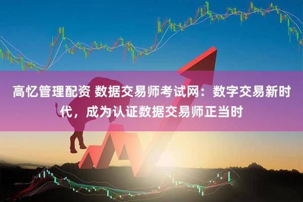 高忆管理配资 数据交易师考试网：数字交易新时代，成为认证数据交易师正当时