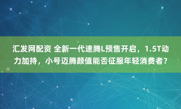 汇发网配资 全新一代速腾L预售开启，1.5T动力加持，小号迈腾颜值能否征服年轻消费者？