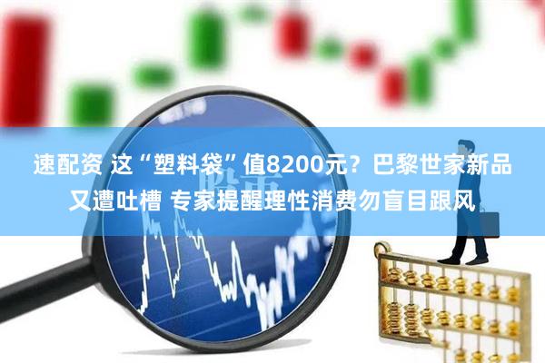 速配资 这“塑料袋”值8200元？巴黎世家新品又遭吐槽 专家提醒理性消费勿盲目跟风