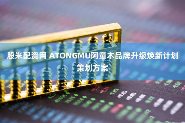 股米配资网 ATONGMU阿童木品牌升级焕新计划策划方案
