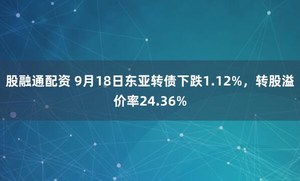 股融通配资 9月18日东亚转债下跌1.12%，转股溢价率24.36%