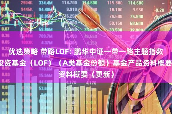 优选策略 带路LOF: 鹏华中证一带一路主题指数型证券投资基金（LOF）（A类基金份额）基金产品资料概要（更新）