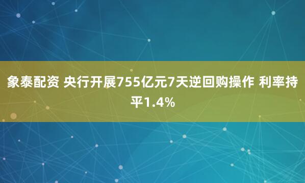 象泰配资 央行开展755亿元7天逆回购操作 利率持平1.4%
