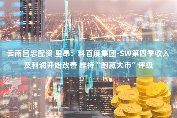 云南吕忠配资 里昂：料百度集团-SW第四季收入及利润开始改善 维持“跑赢大市”评级