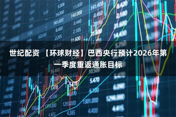 世纪配资 【环球财经】巴西央行预计2026年第一季度重返通胀目标