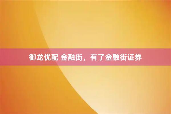 御龙优配 金融街，有了金融街证券