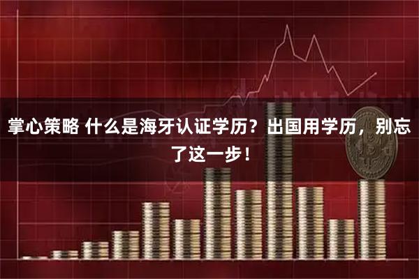 掌心策略 什么是海牙认证学历？出国用学历，别忘了这一步！