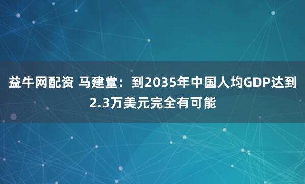 益牛网配资 马建堂:到2035年中国人均GDP达到2.3万美元完全有可能