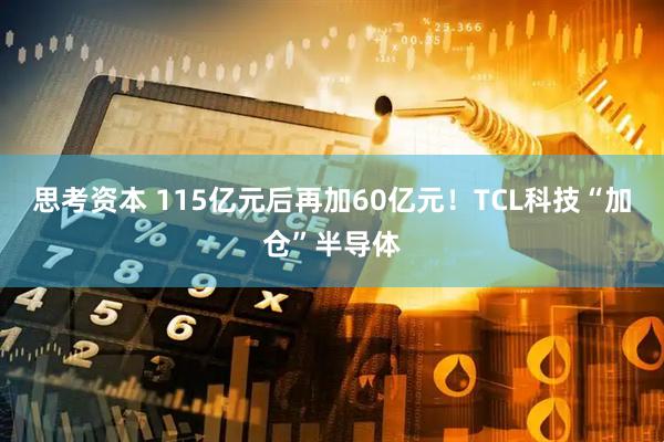 思考资本 115亿元后再加60亿元!TCL科技“加仓”半导体